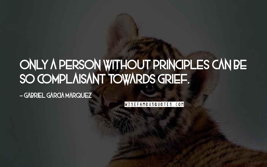 Gabriel Garcia Marquez Quotes: Only a person without principles can be so complaisant towards grief.