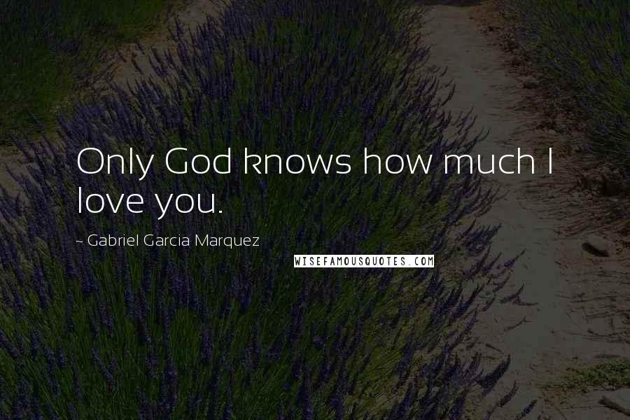 Gabriel Garcia Marquez Quotes: Only God knows how much I love you.