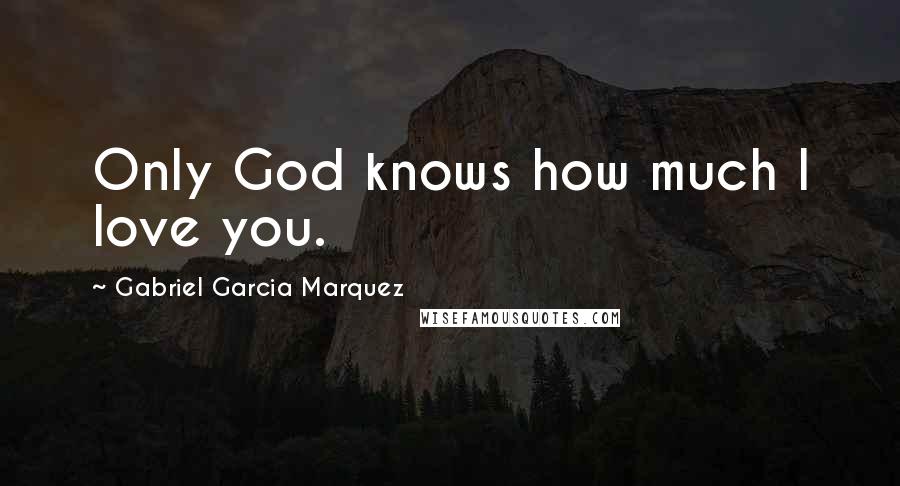 Gabriel Garcia Marquez Quotes: Only God knows how much I love you.