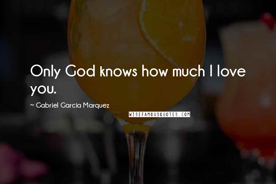 Gabriel Garcia Marquez Quotes: Only God knows how much I love you.