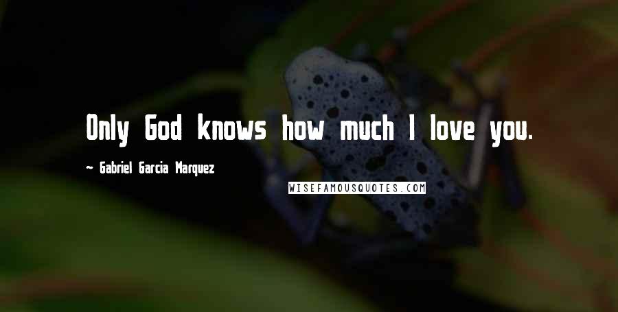 Gabriel Garcia Marquez Quotes: Only God knows how much I love you.