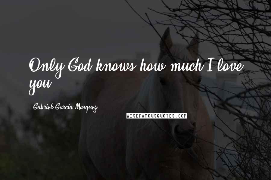 Gabriel Garcia Marquez Quotes: Only God knows how much I love you.