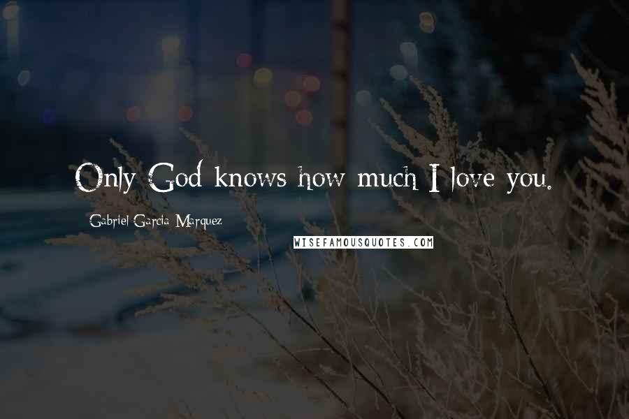 Gabriel Garcia Marquez Quotes: Only God knows how much I love you.