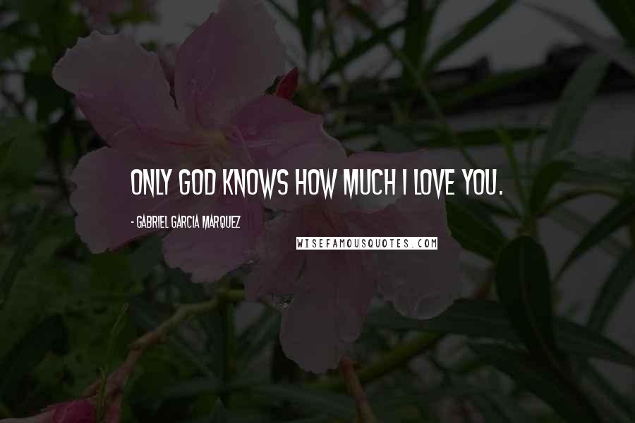 Gabriel Garcia Marquez Quotes: Only God knows how much I love you.