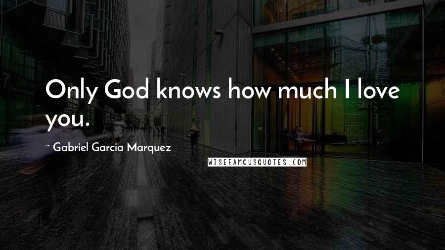 Gabriel Garcia Marquez Quotes: Only God knows how much I love you.