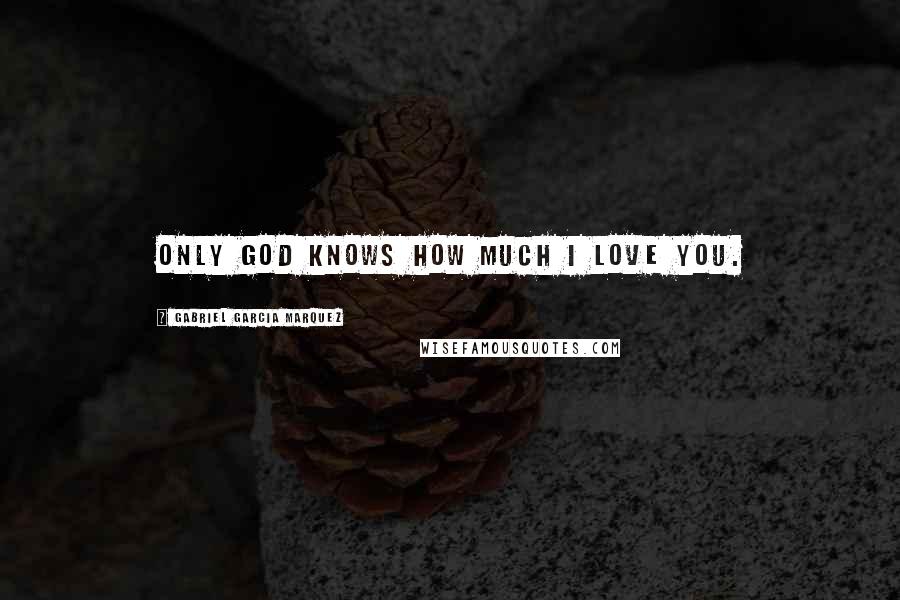 Gabriel Garcia Marquez Quotes: Only God knows how much I love you.