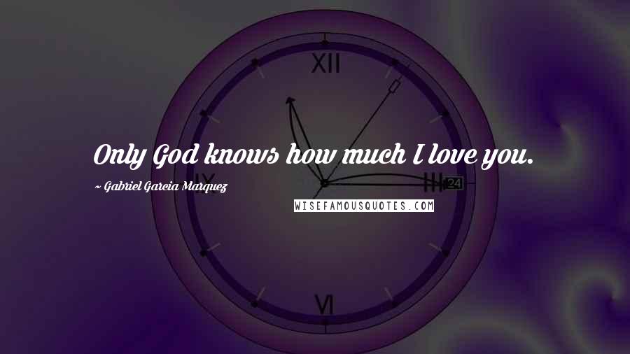 Gabriel Garcia Marquez Quotes: Only God knows how much I love you.