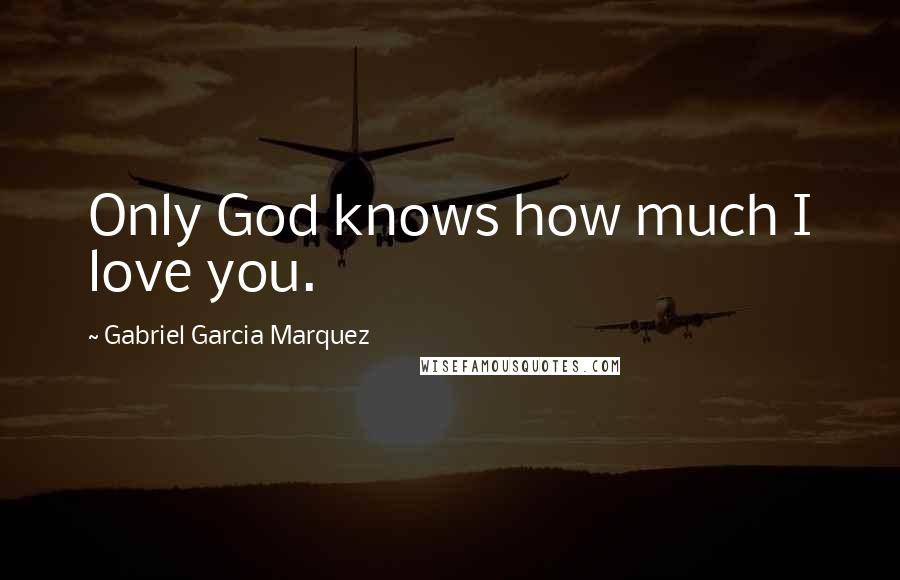 Gabriel Garcia Marquez Quotes: Only God knows how much I love you.