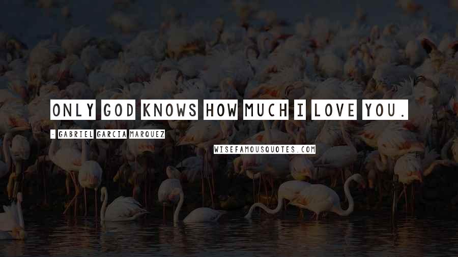 Gabriel Garcia Marquez Quotes: Only God knows how much I love you.