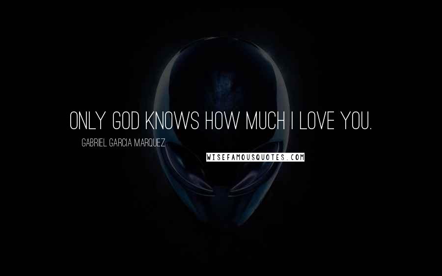 Gabriel Garcia Marquez Quotes: Only God knows how much I love you.