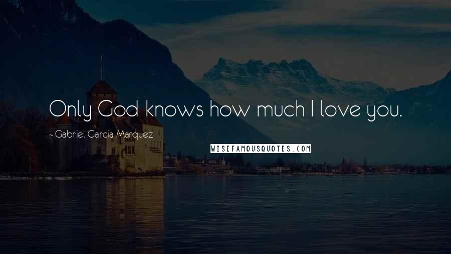 Gabriel Garcia Marquez Quotes: Only God knows how much I love you.