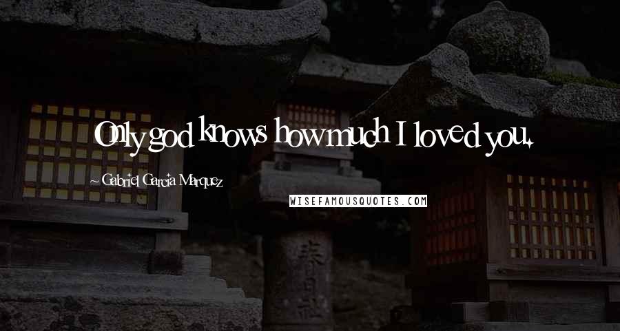 Gabriel Garcia Marquez Quotes: Only god knows how much I loved you.