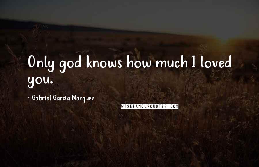 Gabriel Garcia Marquez Quotes: Only god knows how much I loved you.