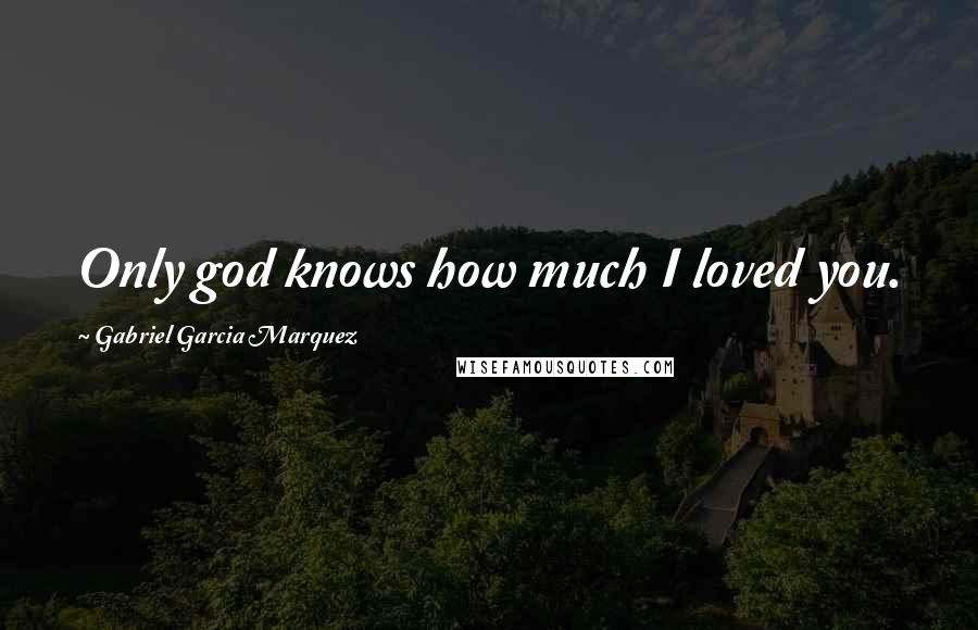 Gabriel Garcia Marquez Quotes: Only god knows how much I loved you.