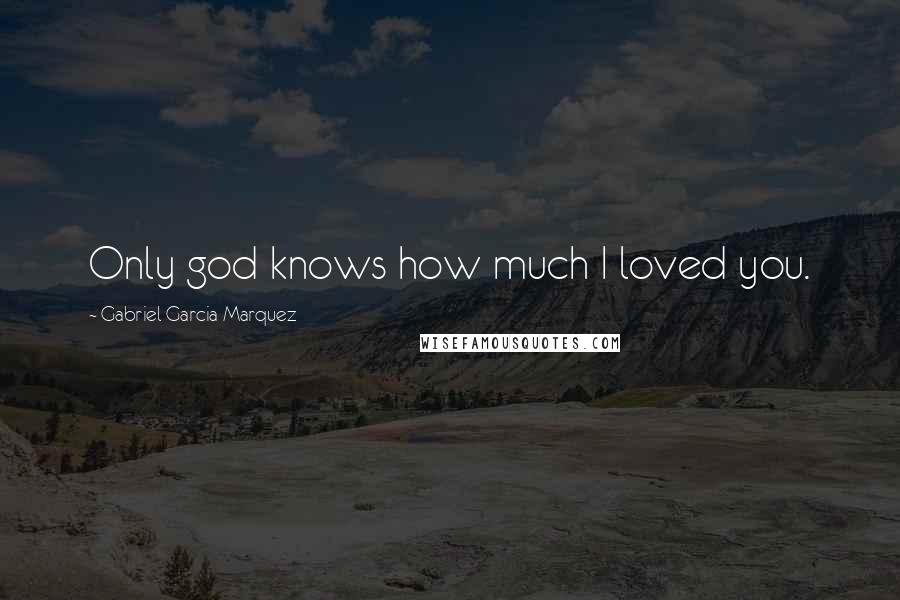 Gabriel Garcia Marquez Quotes: Only god knows how much I loved you.