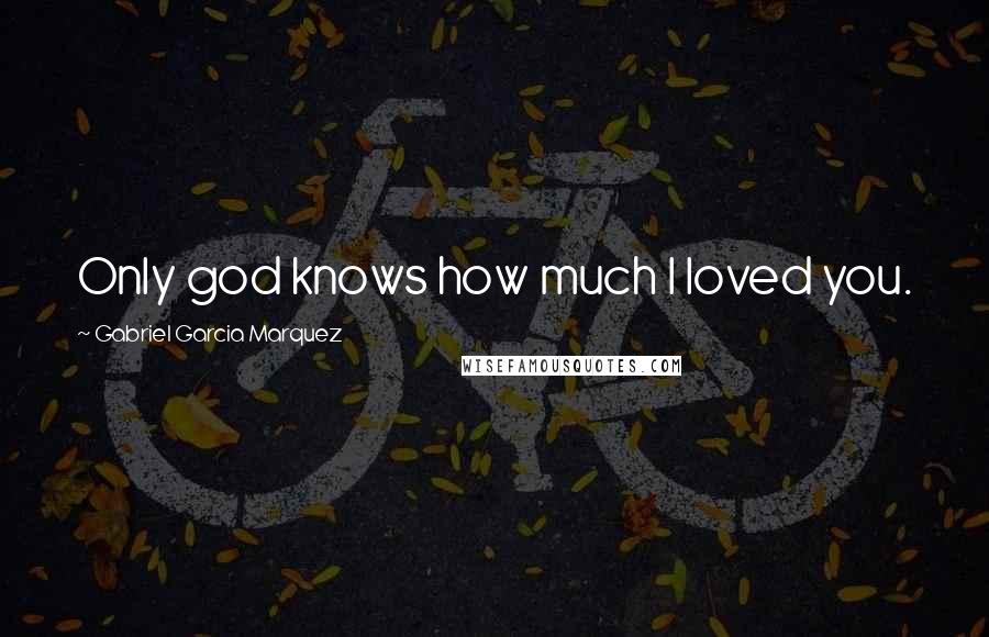 Gabriel Garcia Marquez Quotes: Only god knows how much I loved you.