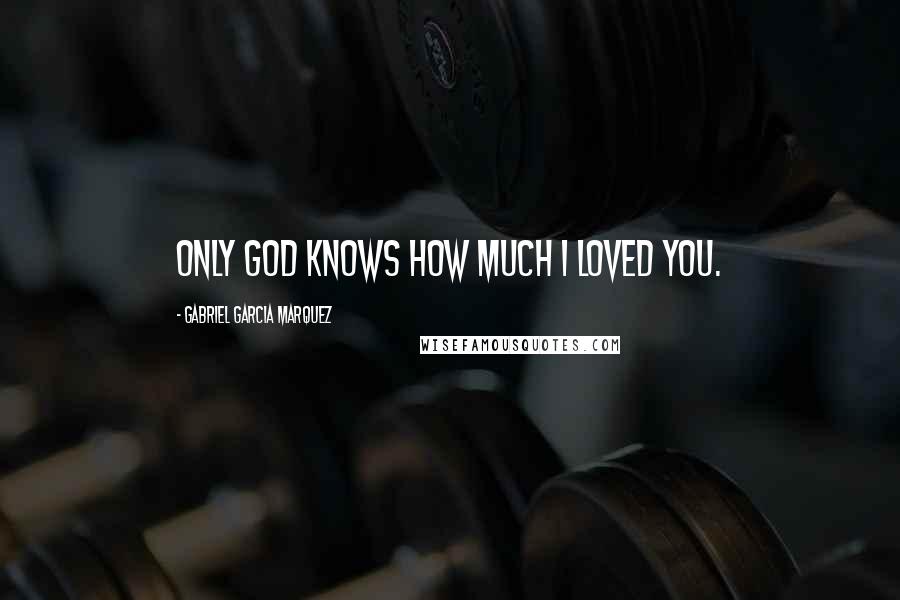 Gabriel Garcia Marquez Quotes: Only god knows how much I loved you.