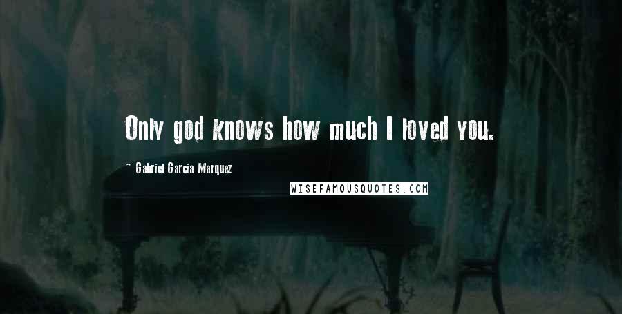 Gabriel Garcia Marquez Quotes: Only god knows how much I loved you.