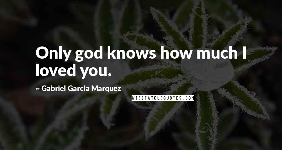 Gabriel Garcia Marquez Quotes: Only god knows how much I loved you.