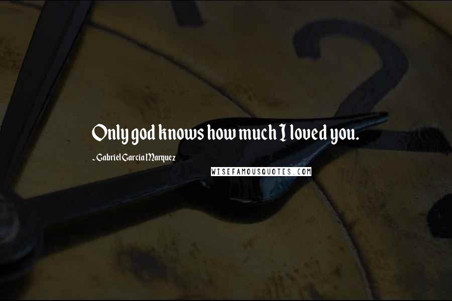 Gabriel Garcia Marquez Quotes: Only god knows how much I loved you.