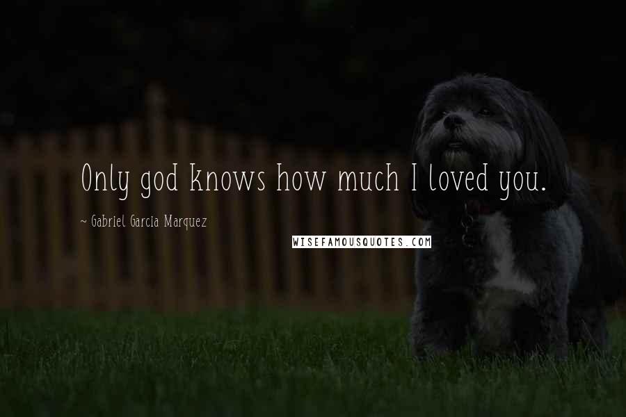 Gabriel Garcia Marquez Quotes: Only god knows how much I loved you.