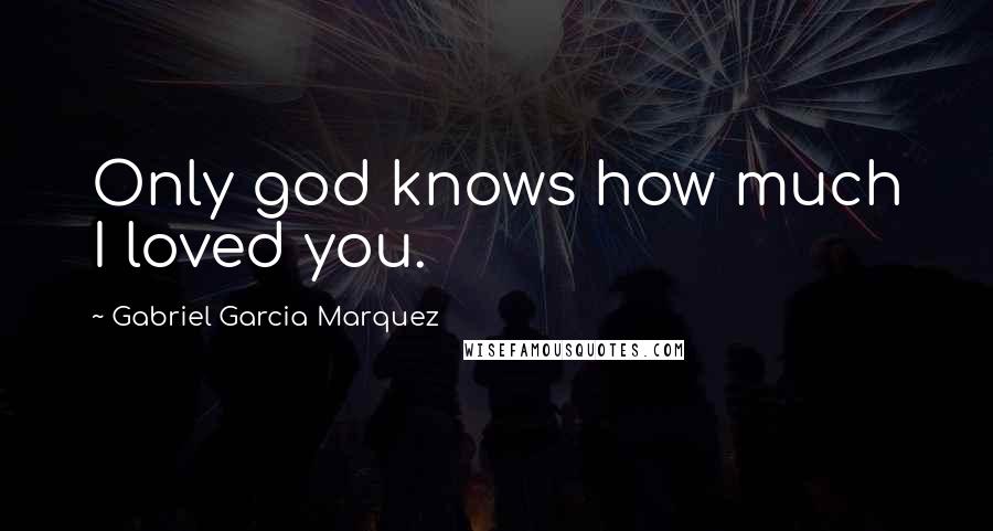 Gabriel Garcia Marquez Quotes: Only god knows how much I loved you.
