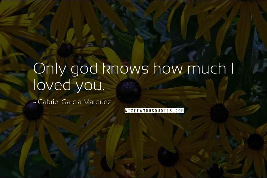 Gabriel Garcia Marquez Quotes: Only god knows how much I loved you.