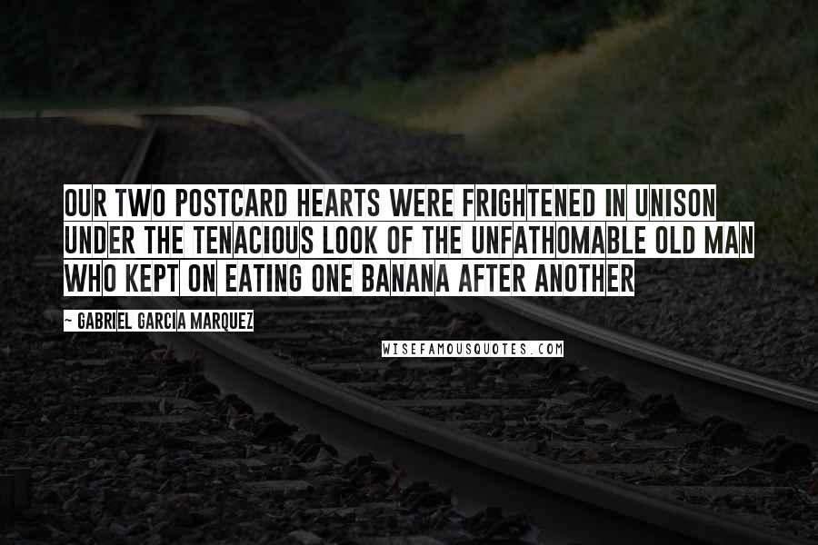 Gabriel Garcia Marquez Quotes: Our two postcard hearts were frightened in unison under the tenacious look of the unfathomable old man who kept on eating one banana after another