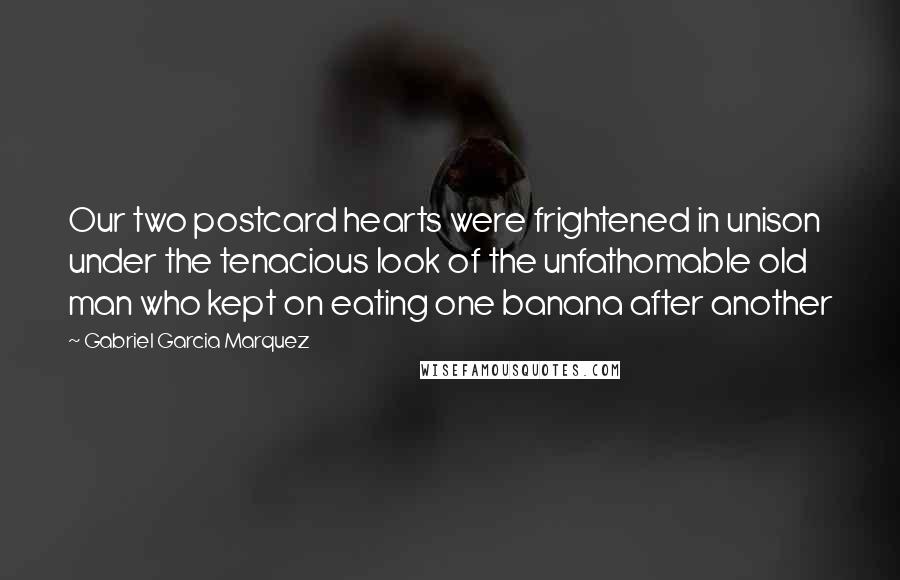 Gabriel Garcia Marquez Quotes: Our two postcard hearts were frightened in unison under the tenacious look of the unfathomable old man who kept on eating one banana after another