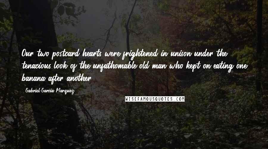 Gabriel Garcia Marquez Quotes: Our two postcard hearts were frightened in unison under the tenacious look of the unfathomable old man who kept on eating one banana after another