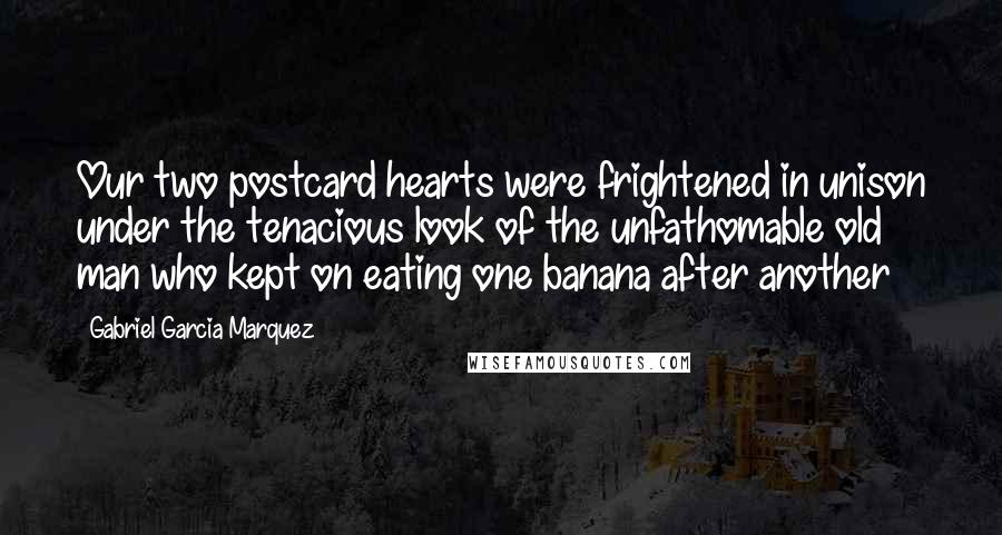 Gabriel Garcia Marquez Quotes: Our two postcard hearts were frightened in unison under the tenacious look of the unfathomable old man who kept on eating one banana after another