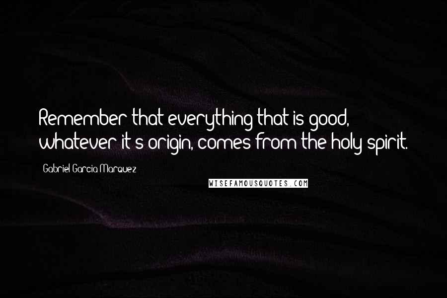 Gabriel Garcia Marquez Quotes: Remember that everything that is good, whatever it's origin, comes from the holy spirit.