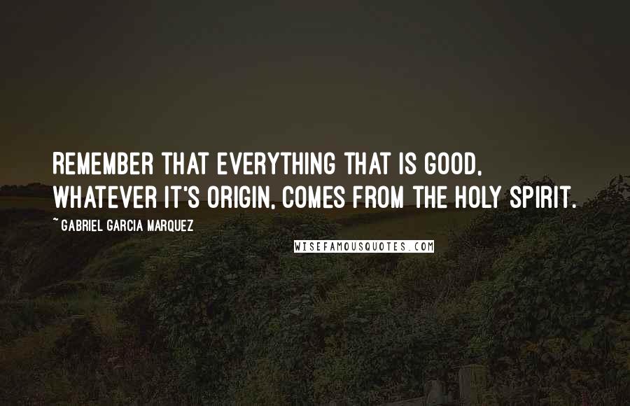 Gabriel Garcia Marquez Quotes: Remember that everything that is good, whatever it's origin, comes from the holy spirit.