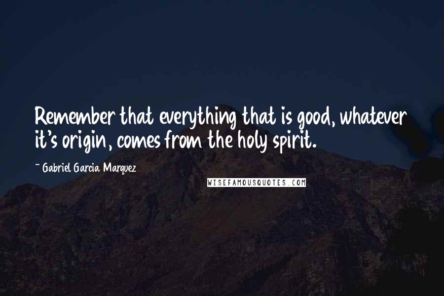 Gabriel Garcia Marquez Quotes: Remember that everything that is good, whatever it's origin, comes from the holy spirit.
