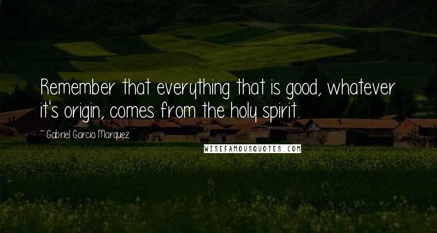 Gabriel Garcia Marquez Quotes: Remember that everything that is good, whatever it's origin, comes from the holy spirit.