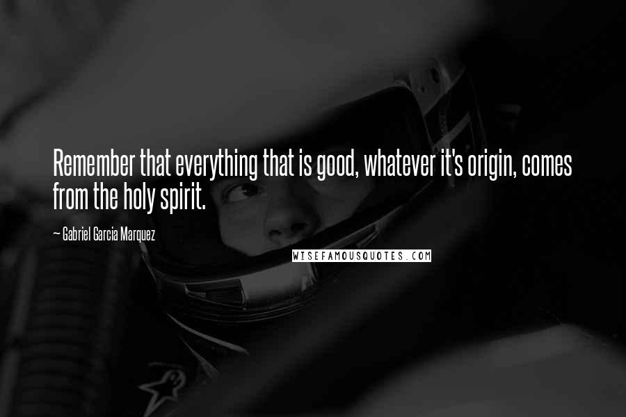 Gabriel Garcia Marquez Quotes: Remember that everything that is good, whatever it's origin, comes from the holy spirit.