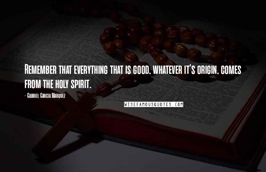 Gabriel Garcia Marquez Quotes: Remember that everything that is good, whatever it's origin, comes from the holy spirit.
