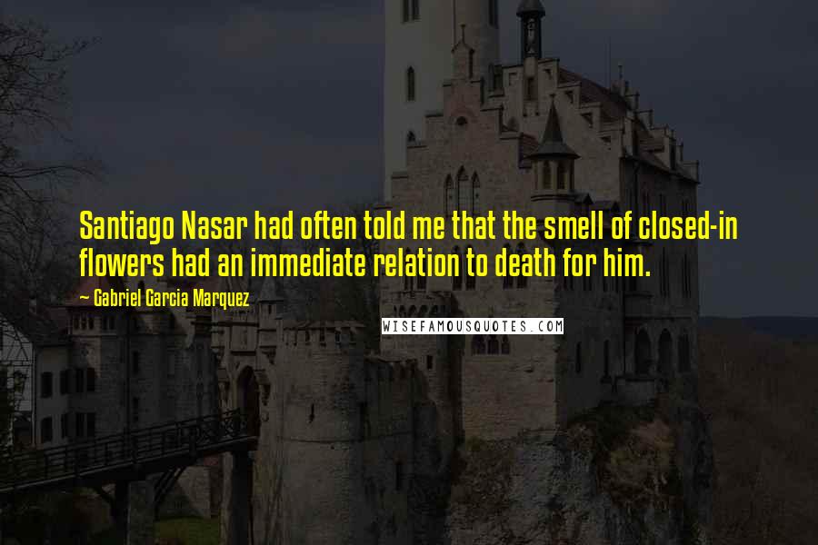 Gabriel Garcia Marquez Quotes: Santiago Nasar had often told me that the smell of closed-in flowers had an immediate relation to death for him.