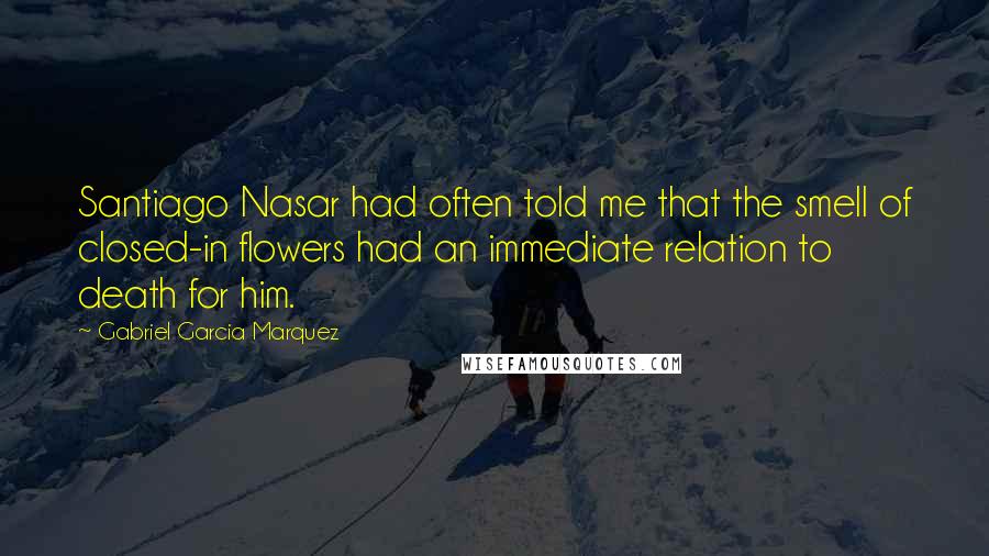 Gabriel Garcia Marquez Quotes: Santiago Nasar had often told me that the smell of closed-in flowers had an immediate relation to death for him.