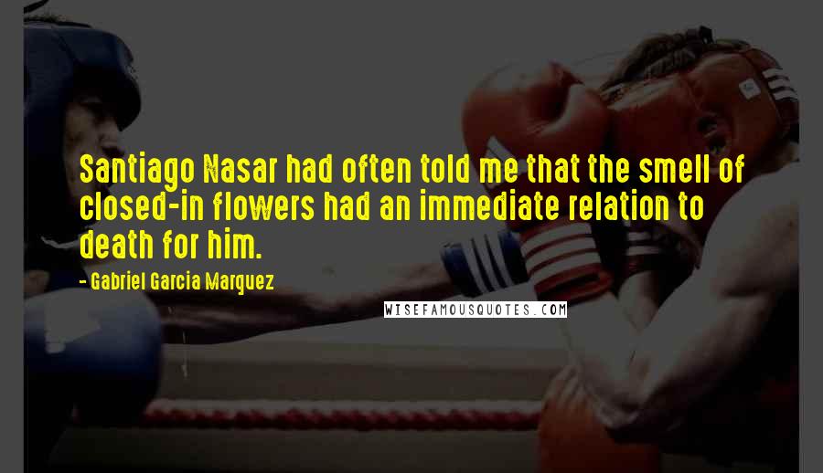 Gabriel Garcia Marquez Quotes: Santiago Nasar had often told me that the smell of closed-in flowers had an immediate relation to death for him.