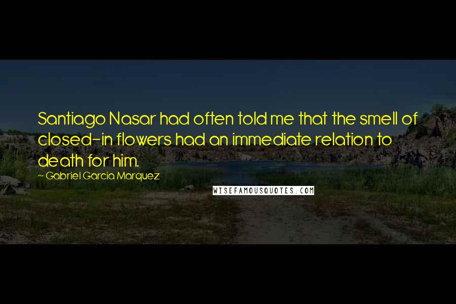 Gabriel Garcia Marquez Quotes: Santiago Nasar had often told me that the smell of closed-in flowers had an immediate relation to death for him.