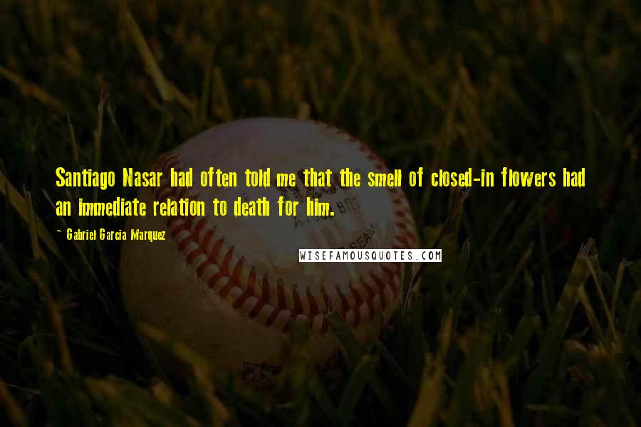 Gabriel Garcia Marquez Quotes: Santiago Nasar had often told me that the smell of closed-in flowers had an immediate relation to death for him.
