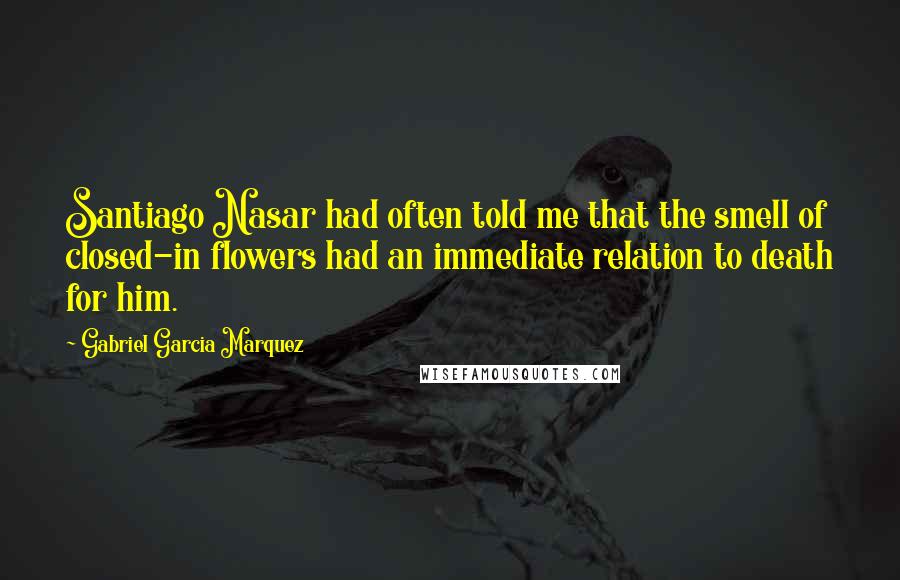 Gabriel Garcia Marquez Quotes: Santiago Nasar had often told me that the smell of closed-in flowers had an immediate relation to death for him.