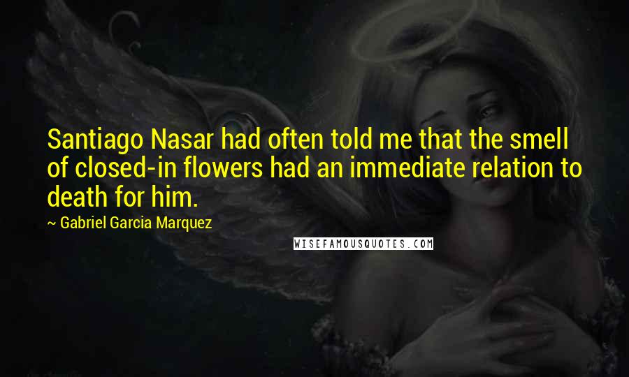 Gabriel Garcia Marquez Quotes: Santiago Nasar had often told me that the smell of closed-in flowers had an immediate relation to death for him.