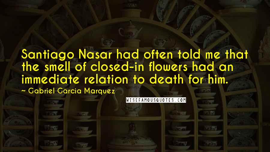 Gabriel Garcia Marquez Quotes: Santiago Nasar had often told me that the smell of closed-in flowers had an immediate relation to death for him.