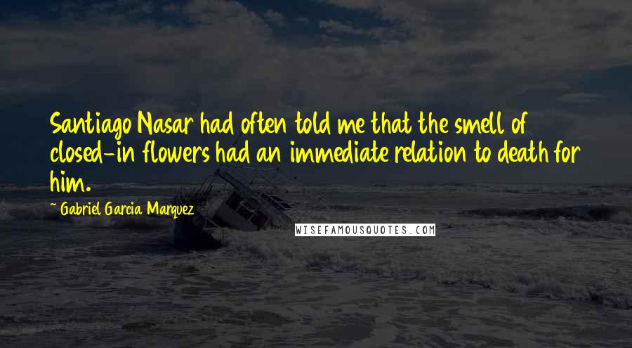 Gabriel Garcia Marquez Quotes: Santiago Nasar had often told me that the smell of closed-in flowers had an immediate relation to death for him.