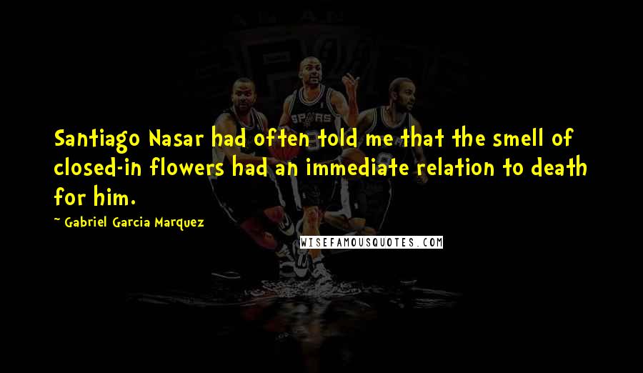 Gabriel Garcia Marquez Quotes: Santiago Nasar had often told me that the smell of closed-in flowers had an immediate relation to death for him.