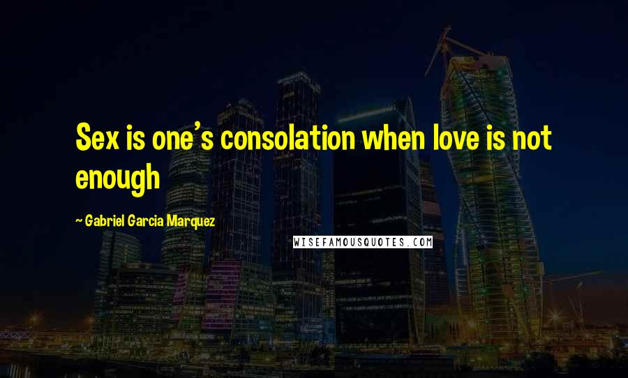 Gabriel Garcia Marquez Quotes: Sex is one's consolation when love is not enough