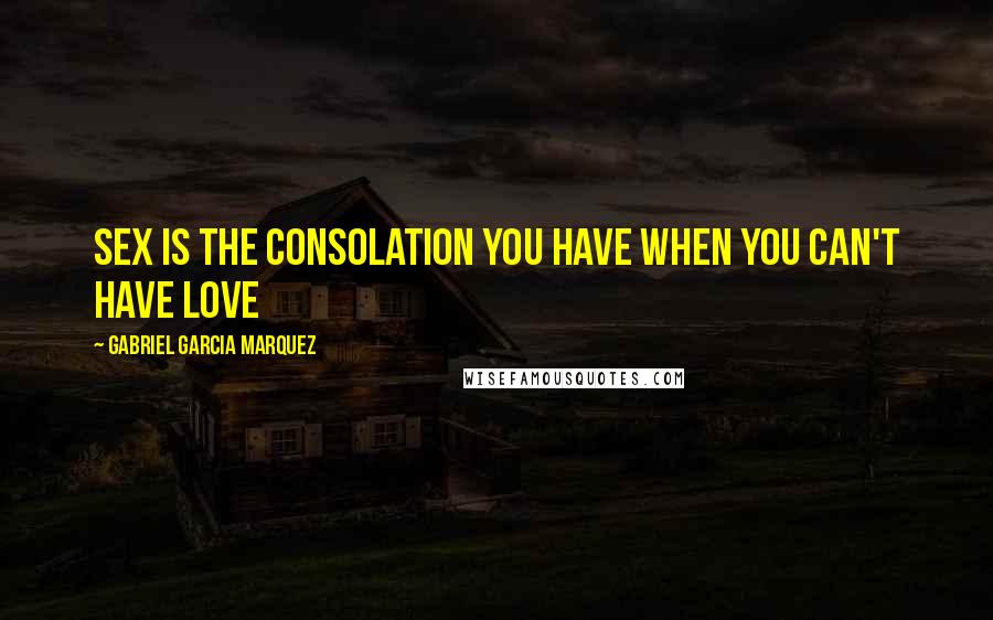 Gabriel Garcia Marquez Quotes: Sex is the consolation you have when you can't have love