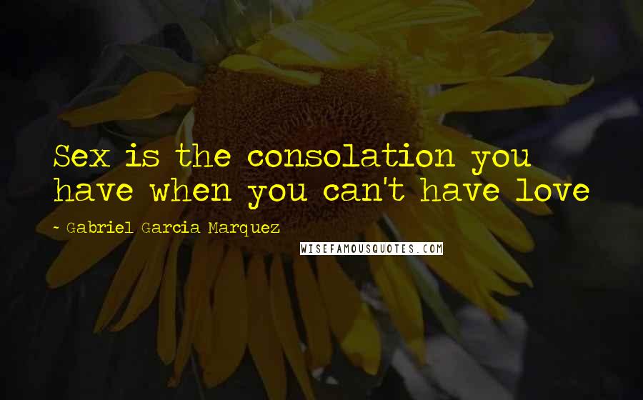 Gabriel Garcia Marquez Quotes: Sex is the consolation you have when you can't have love
